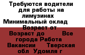 Требуются водители для работы на лимузинах. › Минимальный оклад ­ 40 000 › Возраст от ­ 28 › Возраст до ­ 50 - Все города Работа » Вакансии   . Тверская обл.,Удомля г.